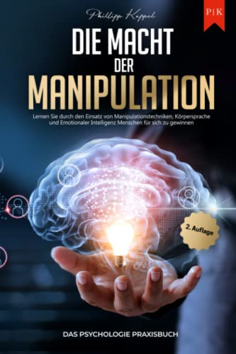 Die Macht der Manipulation - Das Psychologie Praxisbuch: Lernen Sie durch den Einsatz von Manipulationstechniken, Körpersprache und Emotionaler Intelligenz Menschen für sich zu gewinnen